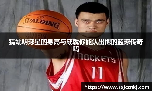 猜姚明球星的身高与成就你能认出他的篮球传奇吗