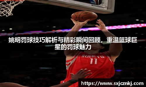 姚明罚球技巧解析与精彩瞬间回顾，重温篮球巨星的罚球魅力