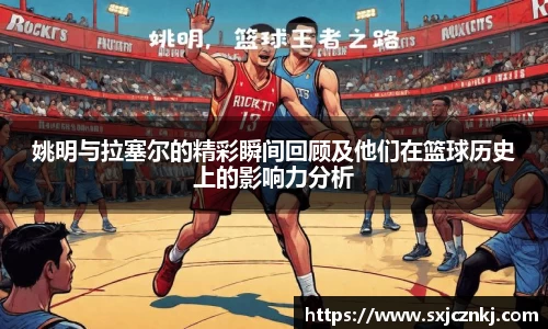 姚明与拉塞尔的精彩瞬间回顾及他们在篮球历史上的影响力分析