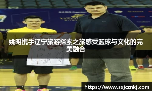 姚明携手辽宁旅游探索之旅感受篮球与文化的完美融合