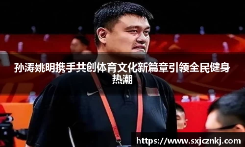 孙涛姚明携手共创体育文化新篇章引领全民健身热潮