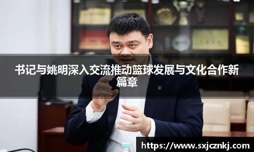 书记与姚明深入交流推动篮球发展与文化合作新篇章