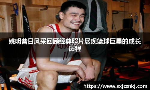 姚明昔日风采回顾经典照片展现篮球巨星的成长历程
