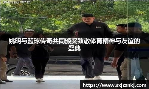 姚明与篮球传奇共同颁奖致敬体育精神与友谊的盛典