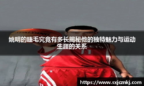 姚明的睫毛究竟有多长揭秘他的独特魅力与运动生涯的关系