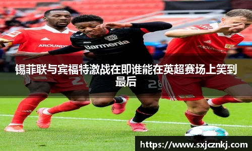 锡菲联与宾福特激战在即谁能在英超赛场上笑到最后