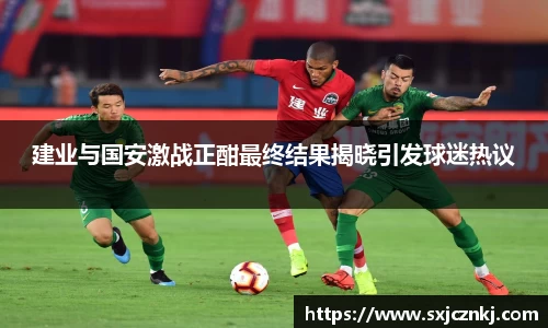 建业与国安激战正酣最终结果揭晓引发球迷热议